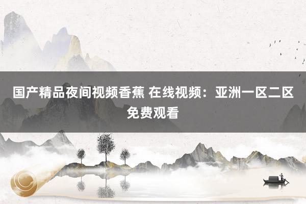 国产精品夜间视频香蕉 在线视频：亚洲一区二区免费观看