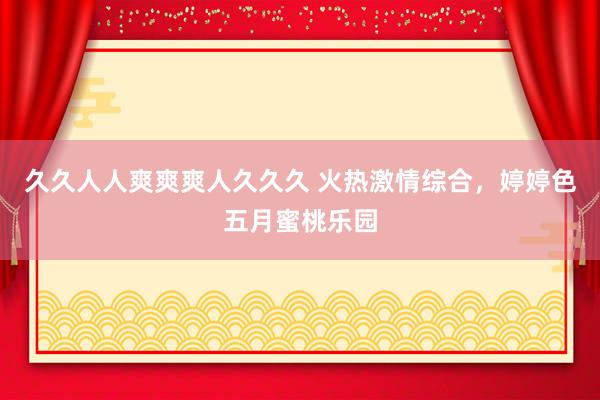 久久人人爽爽爽人久久久 火热激情综合，婷婷色五月蜜桃乐园