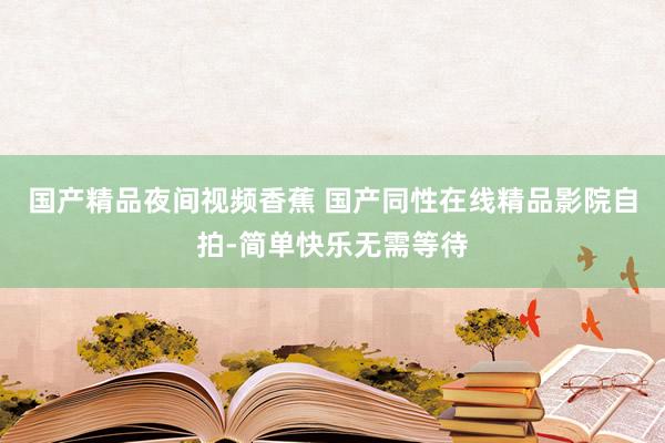 国产精品夜间视频香蕉 国产同性在线精品影院自拍-简单快乐无需等待