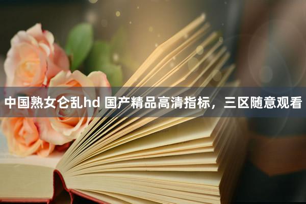 中国熟女仑乱hd 国产精品高清指标，三区随意观看
