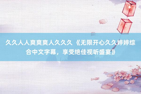 久久人人爽爽爽人久久久 《无限开心久久婷婷综合中文字幕，享受绝佳视听盛宴》