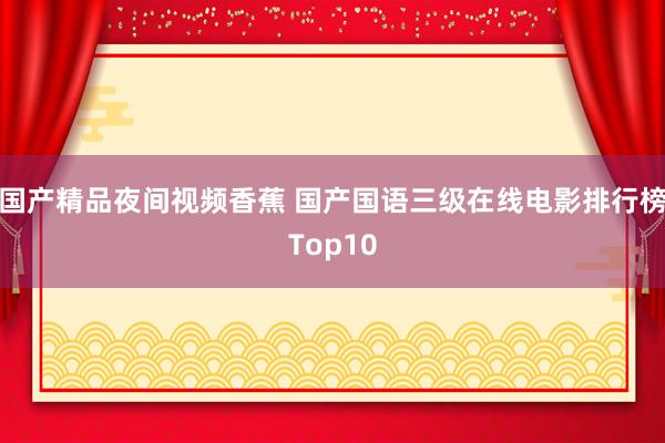 国产精品夜间视频香蕉 国产国语三级在线电影排行榜Top10