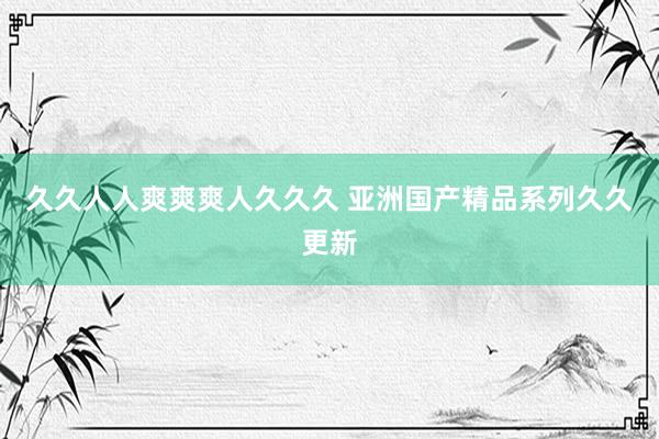 久久人人爽爽爽人久久久 亚洲国产精品系列久久更新