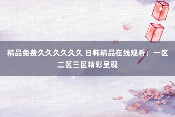 精品免费久久久久久久 日韩精品在线观看：一区二区三区精彩呈现