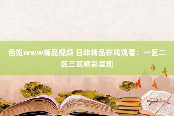 色妞www精品视频 日韩精品在线观看：一区二区三区精彩呈现