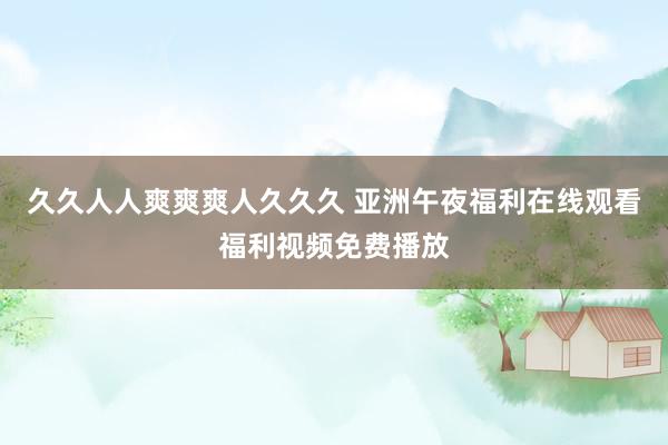 久久人人爽爽爽人久久久 亚洲午夜福利在线观看福利视频免费播放