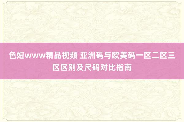 色妞www精品视频 亚洲码与欧美码一区二区三区区别及尺码对比指南