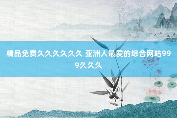 精品免费久久久久久久 亚洲人最爱的综合网站999久久久