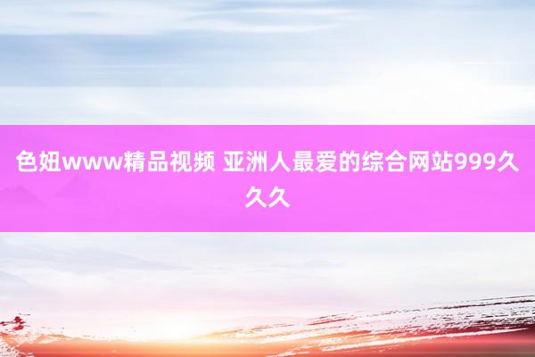 色妞www精品视频 亚洲人最爱的综合网站999久久久