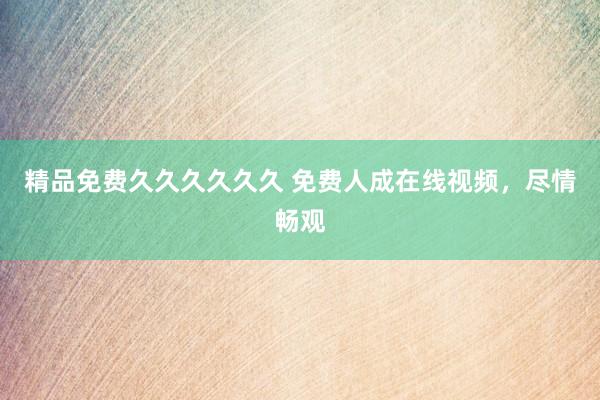 精品免费久久久久久久 免费人成在线视频，尽情畅观