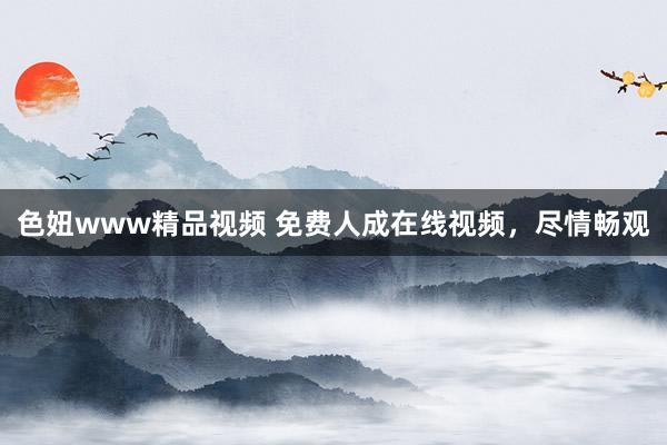 色妞www精品视频 免费人成在线视频，尽情畅观