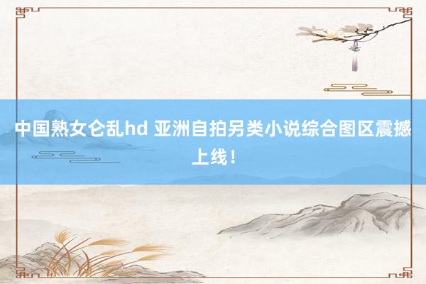 中国熟女仑乱hd 亚洲自拍另类小说综合图区震撼上线！