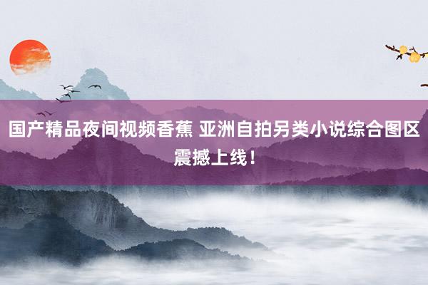 国产精品夜间视频香蕉 亚洲自拍另类小说综合图区震撼上线！