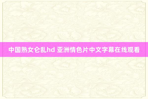 中国熟女仑乱hd 亚洲情色片中文字幕在线观看