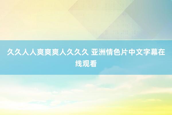 久久人人爽爽爽人久久久 亚洲情色片中文字幕在线观看