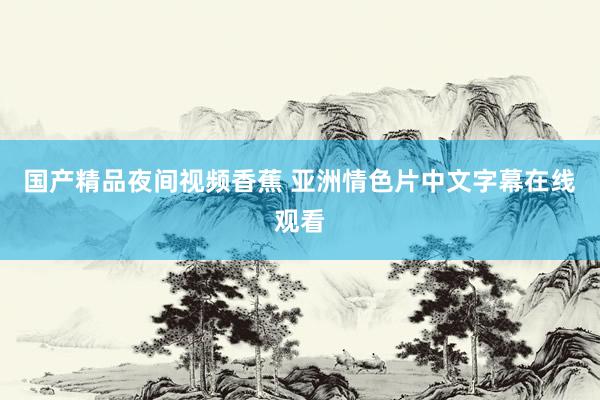 国产精品夜间视频香蕉 亚洲情色片中文字幕在线观看