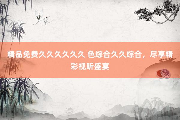 精品免费久久久久久久 色综合久久综合，尽享精彩视听盛宴