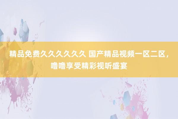 精品免费久久久久久久 国产精品视频一区二区，噜噜享受精彩视听盛宴