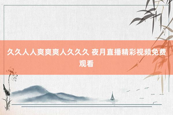 久久人人爽爽爽人久久久 夜月直播精彩视频免费观看