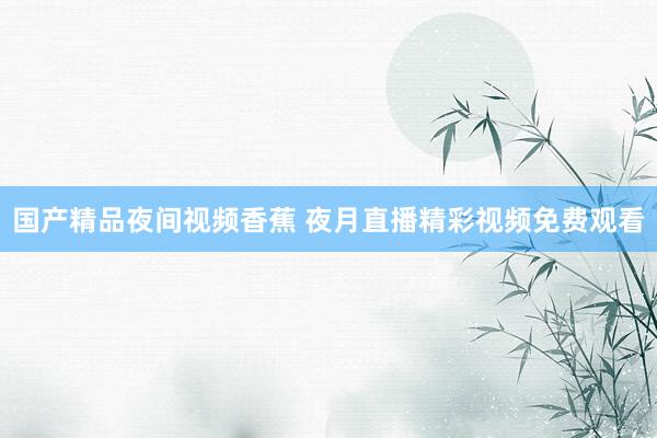 国产精品夜间视频香蕉 夜月直播精彩视频免费观看