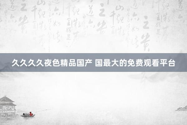 久久久久夜色精品国产 国最大的免费观看平台