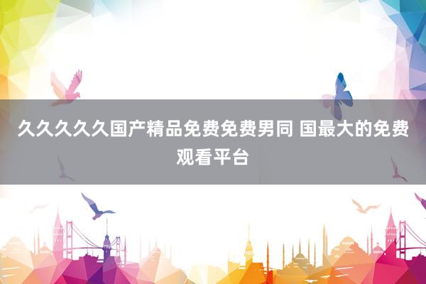 久久久久久国产精品免费免费男同 国最大的免费观看平台