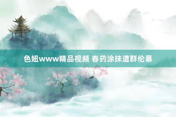 色妞www精品视频 春药涂抹遭群伦暴