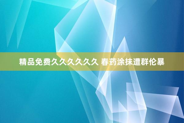 精品免费久久久久久久 春药涂抹遭群伦暴