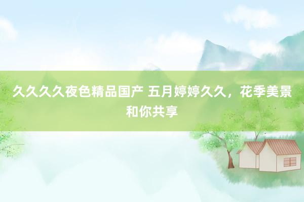 久久久久夜色精品国产 五月婷婷久久，花季美景和你共享