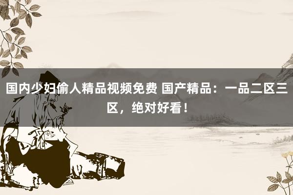 国内少妇偷人精品视频免费 国产精品：一品二区三区，绝对好看！