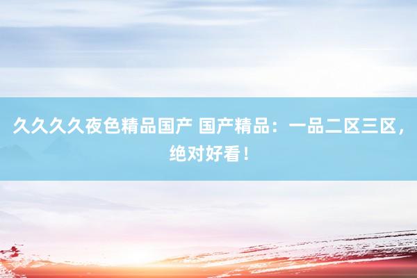 久久久久夜色精品国产 国产精品：一品二区三区，绝对好看！