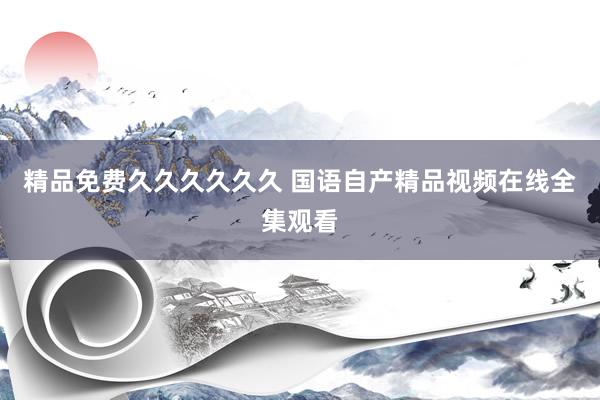 精品免费久久久久久久 国语自产精品视频在线全集观看