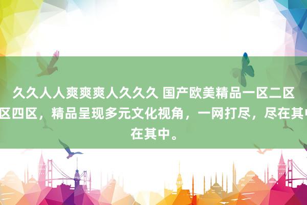 久久人人爽爽爽人久久久 国产欧美精品一区二区三区四区，精品呈现多元文化视角，一网打尽，尽在其中。