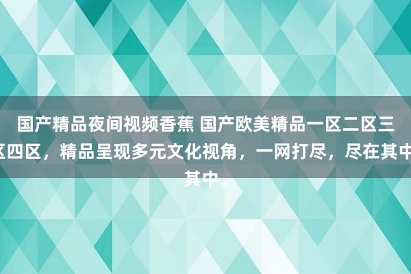 国产精品夜间视频香蕉 国产欧美精品一区二区三区四区，精品呈现多元文化视角，一网打尽，尽在其中。