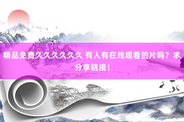 精品免费久久久久久久 有人有在线观看的片吗？求分享链接！