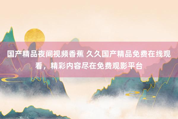国产精品夜间视频香蕉 久久国产精品免费在线观看，精彩内容尽在免费观影平台