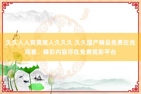 久久人人爽爽爽人久久久 久久国产精品免费在线观看，精彩内容尽在免费观影平台