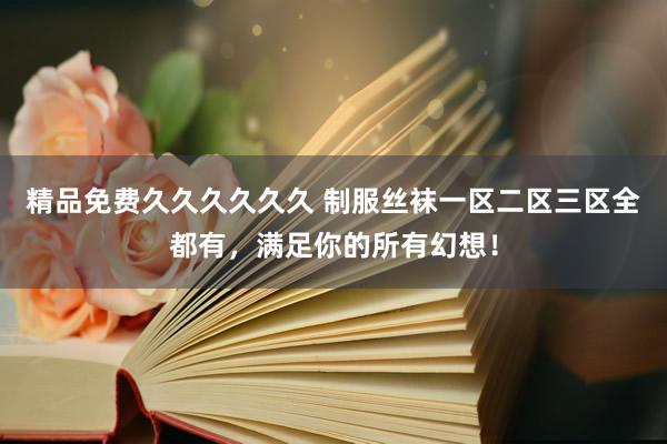 精品免费久久久久久久 制服丝袜一区二区三区全都有，满足你的所有幻想！