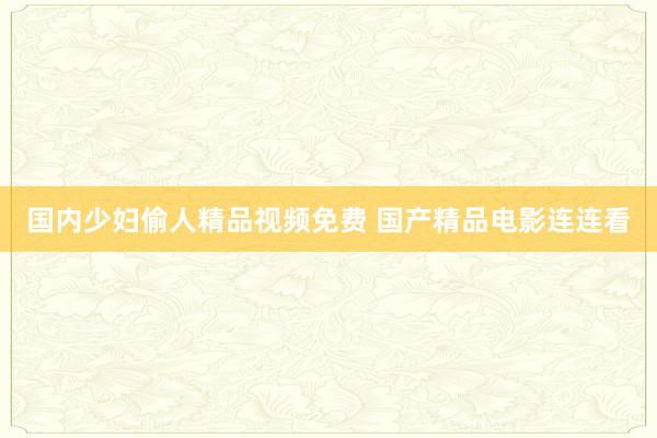 国内少妇偷人精品视频免费 国产精品电影连连看