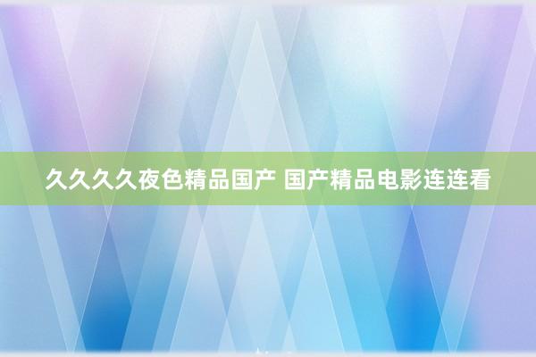 久久久久夜色精品国产 国产精品电影连连看