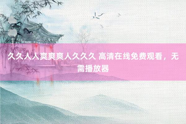 久久人人爽爽爽人久久久 高清在线免费观看，无需播放器