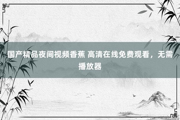 国产精品夜间视频香蕉 高清在线免费观看，无需播放器