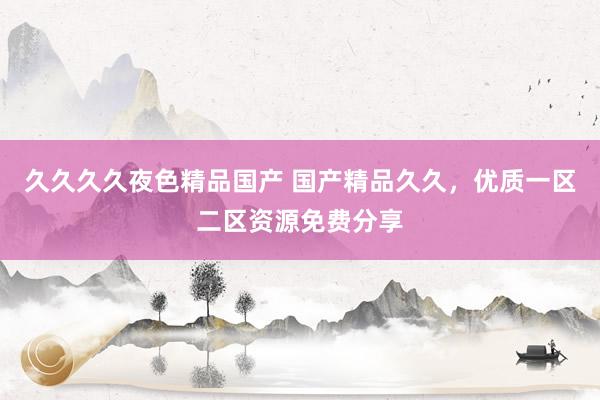 久久久久夜色精品国产 国产精品久久，优质一区二区资源免费分享