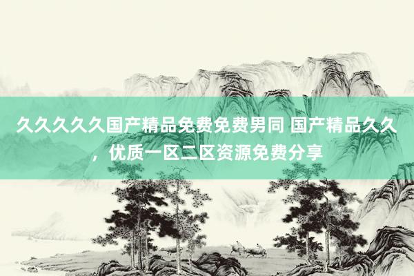 久久久久久国产精品免费免费男同 国产精品久久，优质一区二区资源免费分享