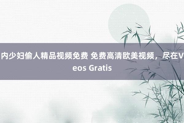 国内少妇偷人精品视频免费 免费高清欧美视频，尽在Videos Gratis