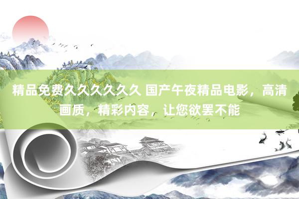 精品免费久久久久久久 国产午夜精品电影，高清画质，精彩内容，让您欲罢不能