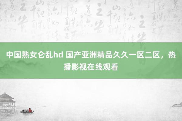中国熟女仑乱hd 国产亚洲精品久久一区二区，热播影视在线观看