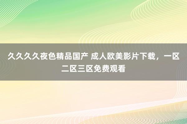 久久久久夜色精品国产 成人欧美影片下载，一区二区三区免费观看