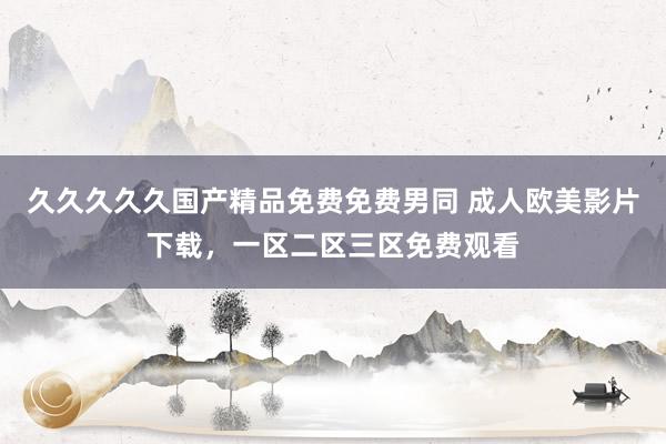 久久久久久国产精品免费免费男同 成人欧美影片下载，一区二区三区免费观看