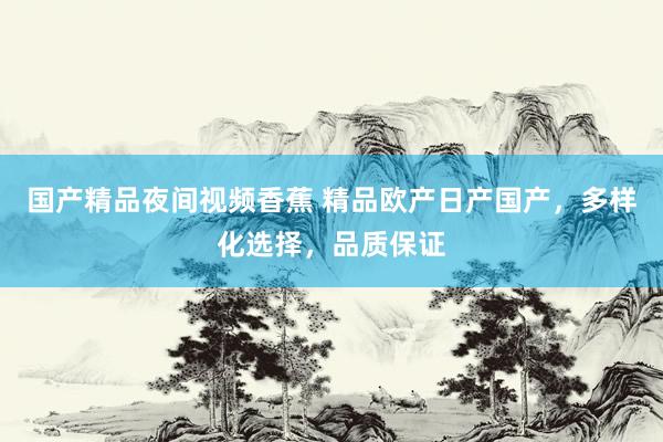 国产精品夜间视频香蕉 精品欧产日产国产，多样化选择，品质保证